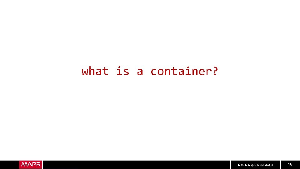 what is a container? © 2017 Map. R Technologies 16 