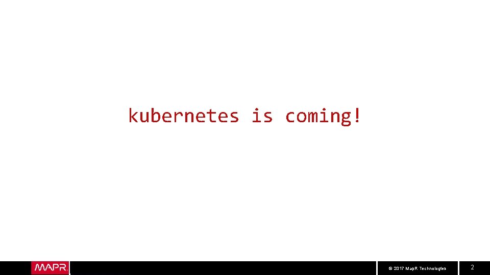 kubernetes is coming! © 2017 Map. R Technologies 2 