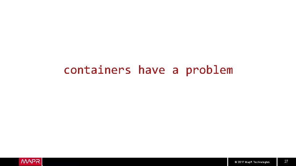 containers have a problem © 2017 Map. R Technologies 27 