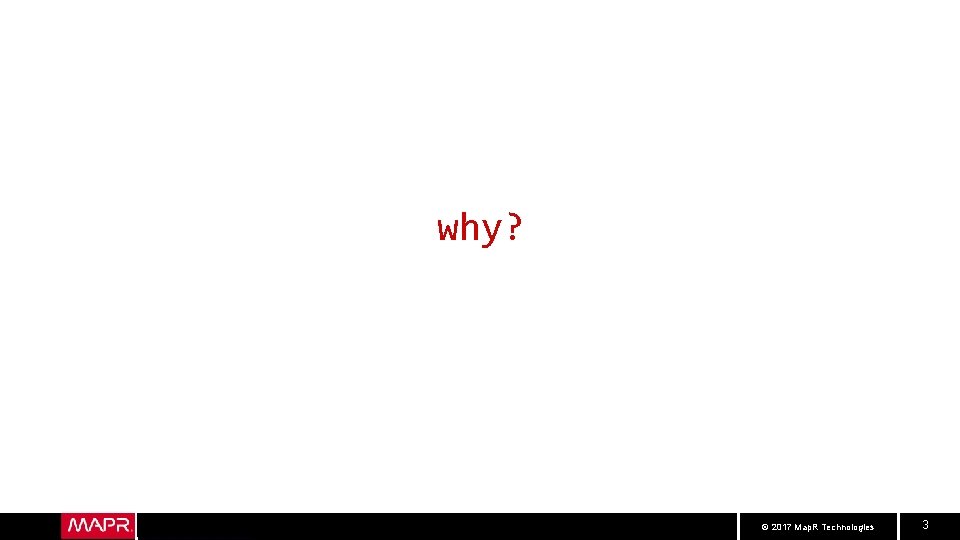 why? © 2017 Map. R Technologies 3 