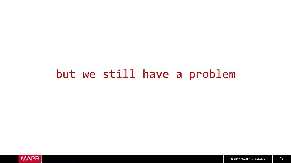 but we still have a problem © 2017 Map. R Technologies 43 