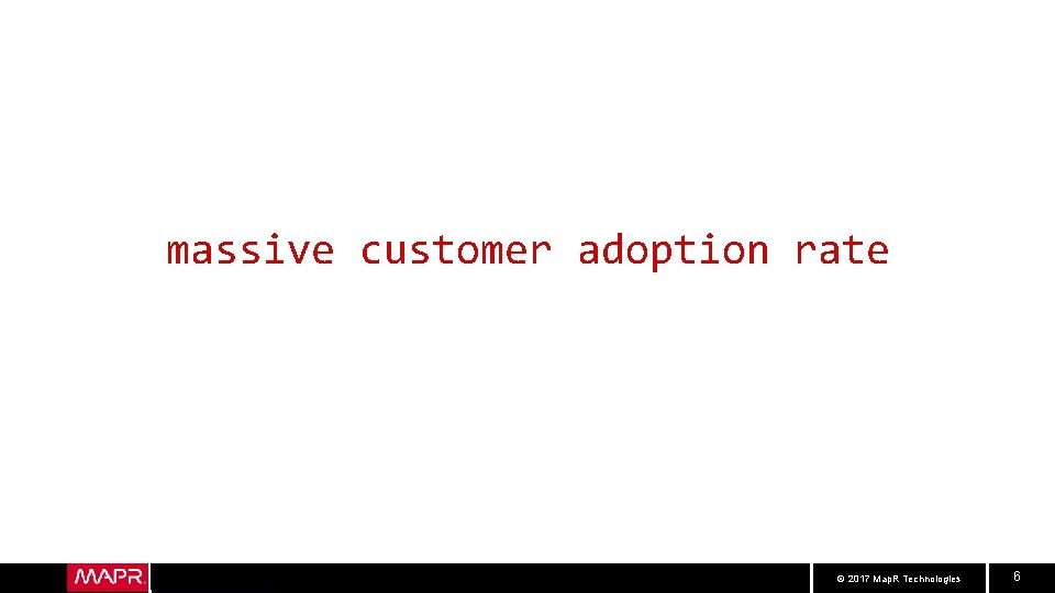 massive customer adoption rate © 2017 Map. R Technologies 6 