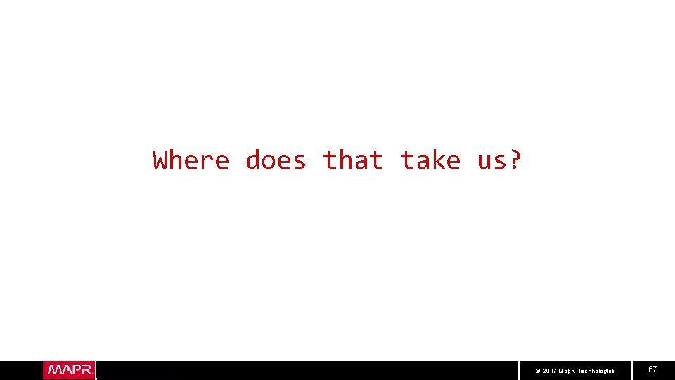 Where does that take us? © 2017 Map. R Technologies 67 