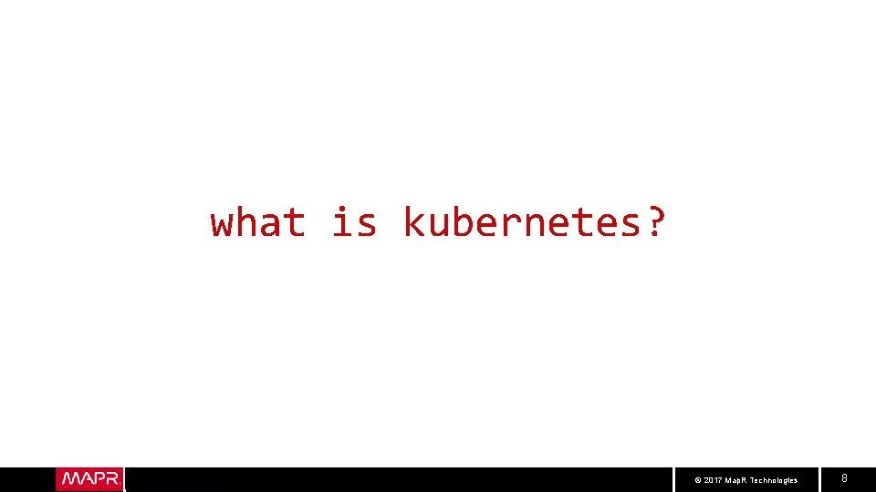 what is kubernetes? © 2017 Map. R Technologies 8 