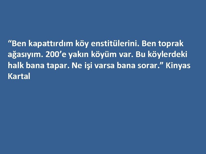 “Ben kapattırdım köy enstitülerini. Ben toprak ağasıyım. 200’e yakın köyüm var. Bu köylerdeki halk