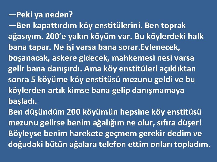 —Peki ya neden? —Ben kapattırdım köy enstitülerini. Ben toprak ağasıyım. 200’e yakın köyüm var.