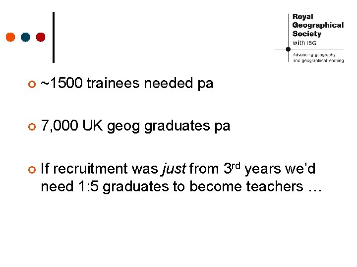 ¢ ~1500 trainees needed pa ¢ 7, 000 UK geog graduates pa ¢ If
