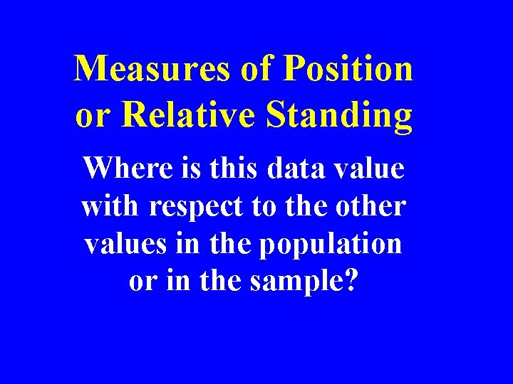 Measures of Position or Relative Standing Where is this data value with respect to