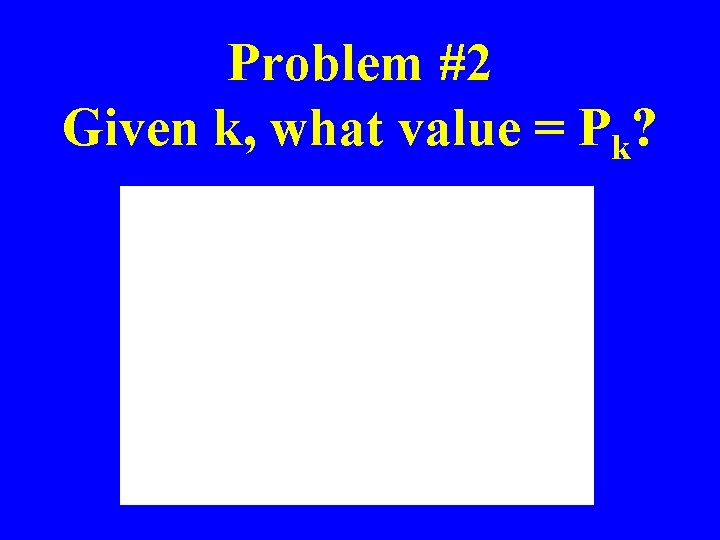 Problem #2 Given k, what value = Pk? 