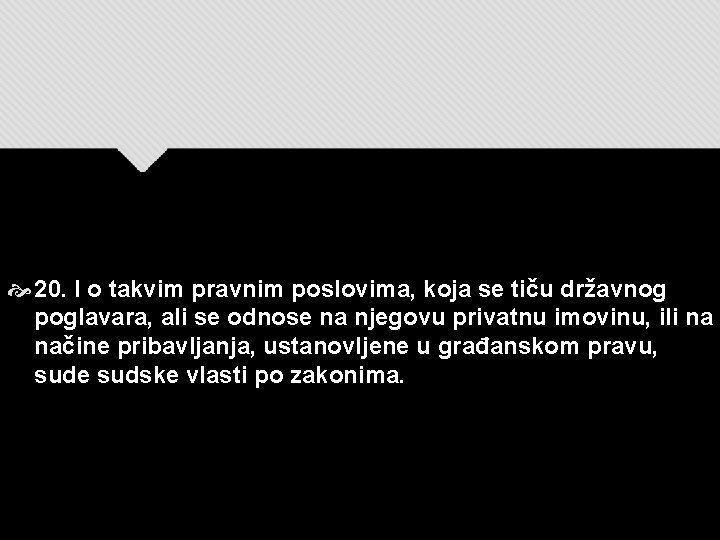  20. I o takvim pravnim poslovima, koja se tiču državnog poglavara, ali se