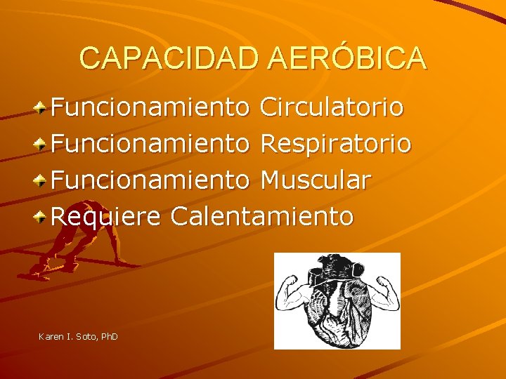 CAPACIDAD AERÓBICA Funcionamiento Circulatorio Funcionamiento Respiratorio Funcionamiento Muscular Requiere Calentamiento Karen I. Soto, Ph.