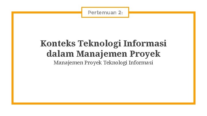 Pertemuan 2: Konteks Teknologi Informasi dalam Manajemen Proyek Teknologi Informasi 