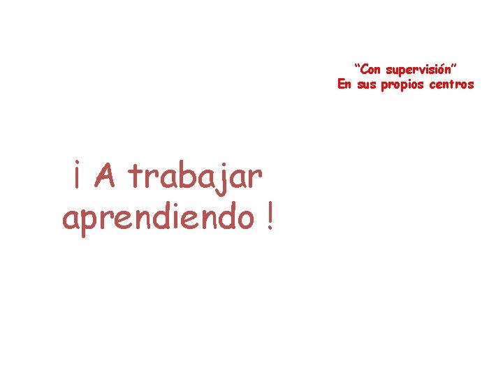 “Con supervisión” En sus propios centros ¡ A trabajar aprendiendo ! 