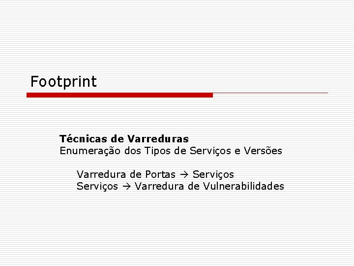 Footprint Técnicas de Varreduras Enumeração dos Tipos de Serviços e Versões Varredura de Portas