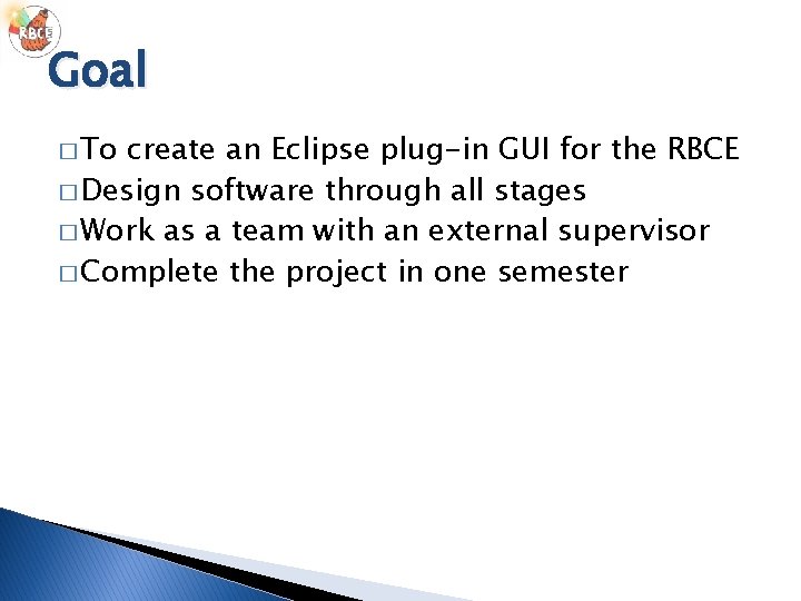 Goal � To create an Eclipse plug-in GUI for the RBCE � Design software