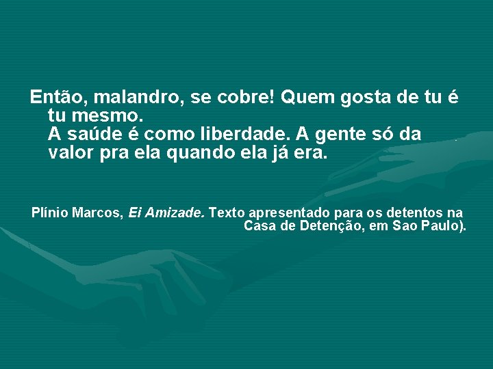 Então, malandro, se cobre! Quem gosta de tu é tu mesmo. A saúde é