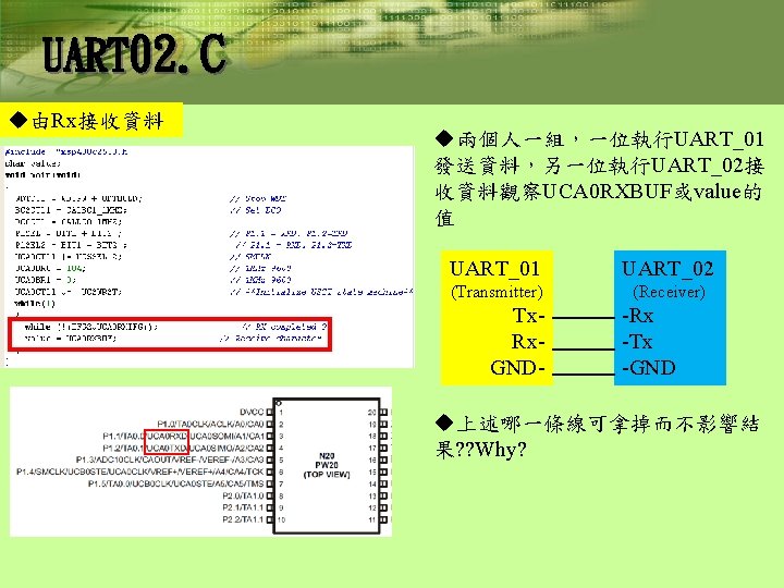 UART 02. C u由Rx接收資料 u兩個人一組，一位執行UART_01 發送資料，另一位執行UART_02接 收資料觀察UCA 0 RXBUF或value的 值 UART_01 UART_02 (Transmitter) (Receiver)