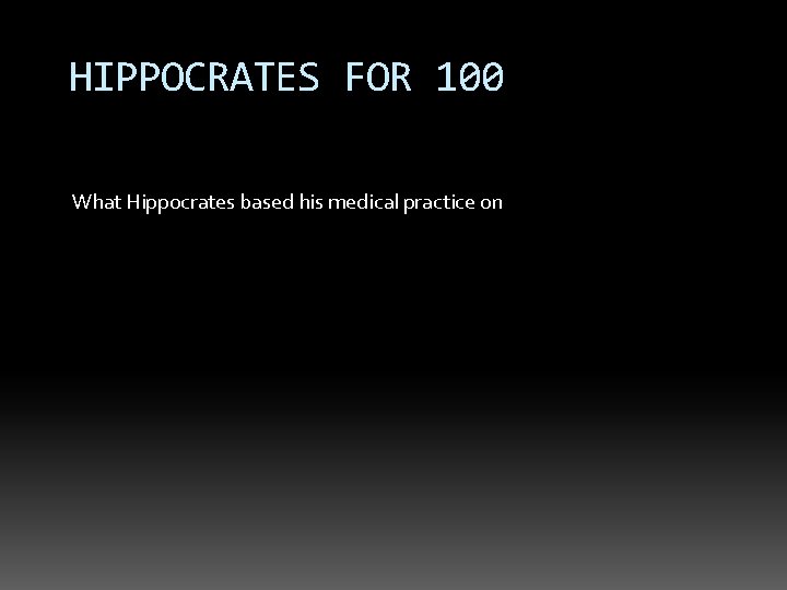 HIPPOCRATES FOR 100 What Hippocrates based his medical practice on 