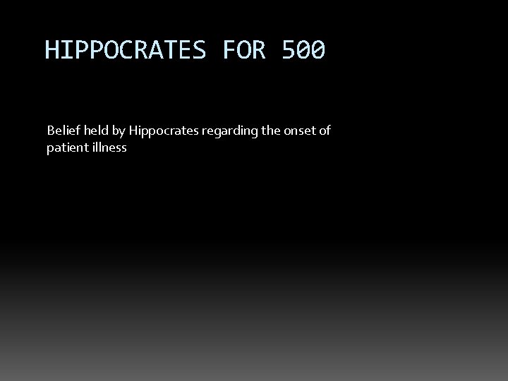 HIPPOCRATES FOR 500 Belief held by Hippocrates regarding the onset of patient illness 