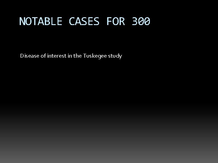 NOTABLE CASES FOR 300 Disease of interest in the Tuskegee study 