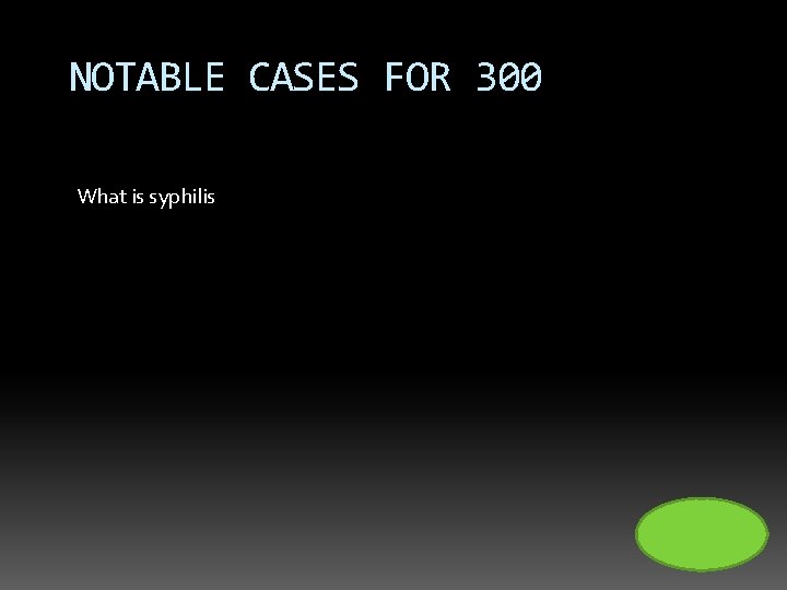 NOTABLE CASES FOR 300 What is syphilis 