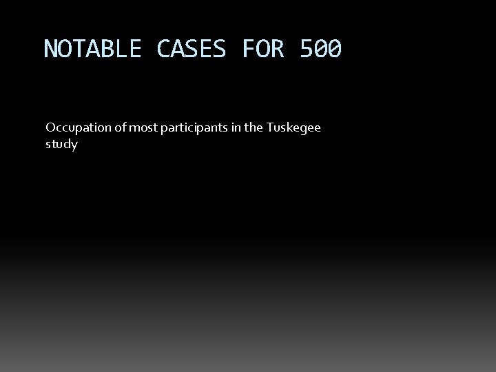 NOTABLE CASES FOR 500 Occupation of most participants in the Tuskegee study 