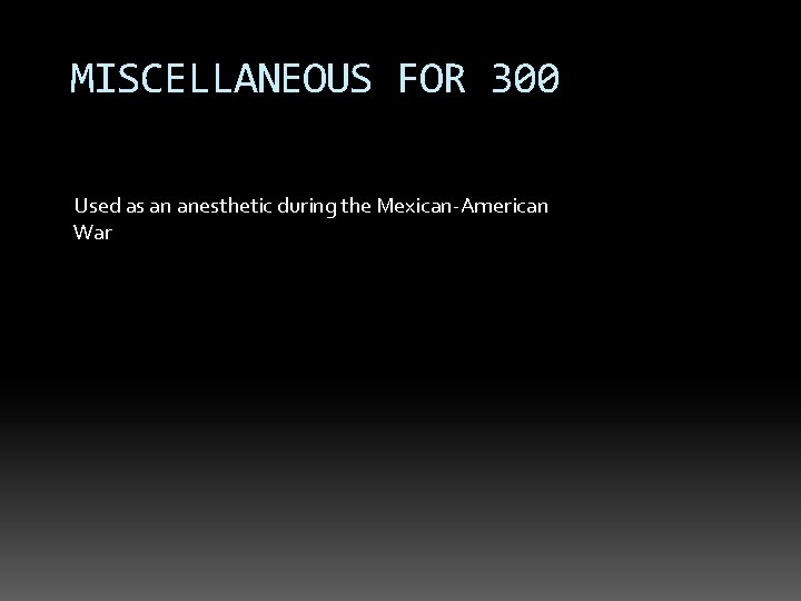 MISCELLANEOUS FOR 300 Used as an anesthetic during the Mexican-American War 