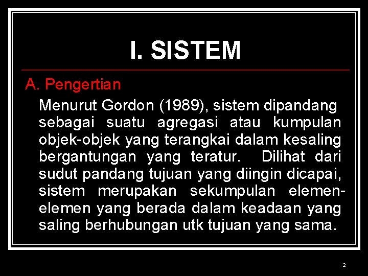 I. SISTEM A. Pengertian Menurut Gordon (1989), sistem dipandang sebagai suatu agregasi atau kumpulan