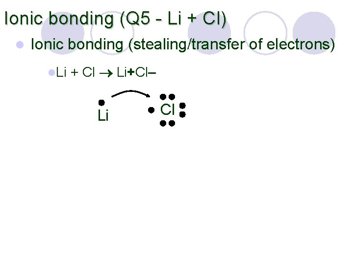 Ionic bonding (Q 5 - Li + Cl) l Ionic bonding (stealing/transfer of electrons)