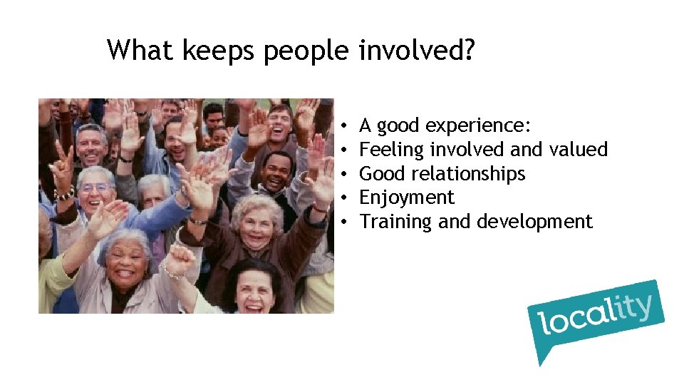 What keeps people involved? • • • A good experience: Feeling involved and valued