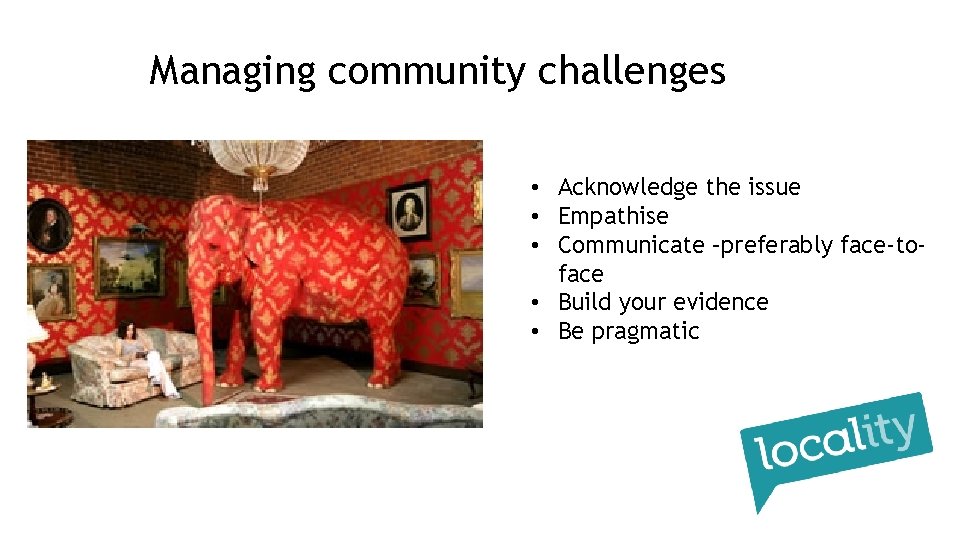 Managing community challenges • Acknowledge the issue • Empathise • Communicate –preferably face-toface •
