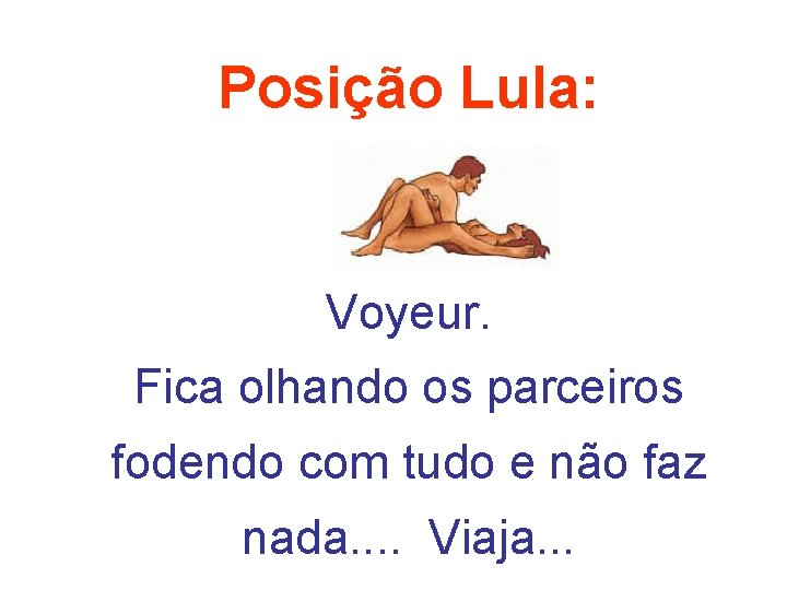 Posição Lula: Voyeur. Fica olhando os parceiros fodendo com tudo e não faz nada.