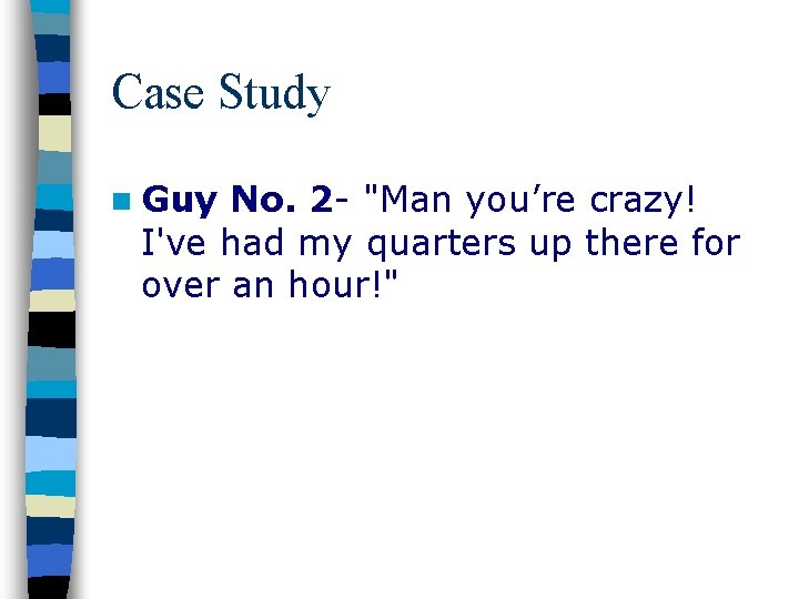 Case Study n Guy No. 2 - "Man you’re crazy! I've had my quarters