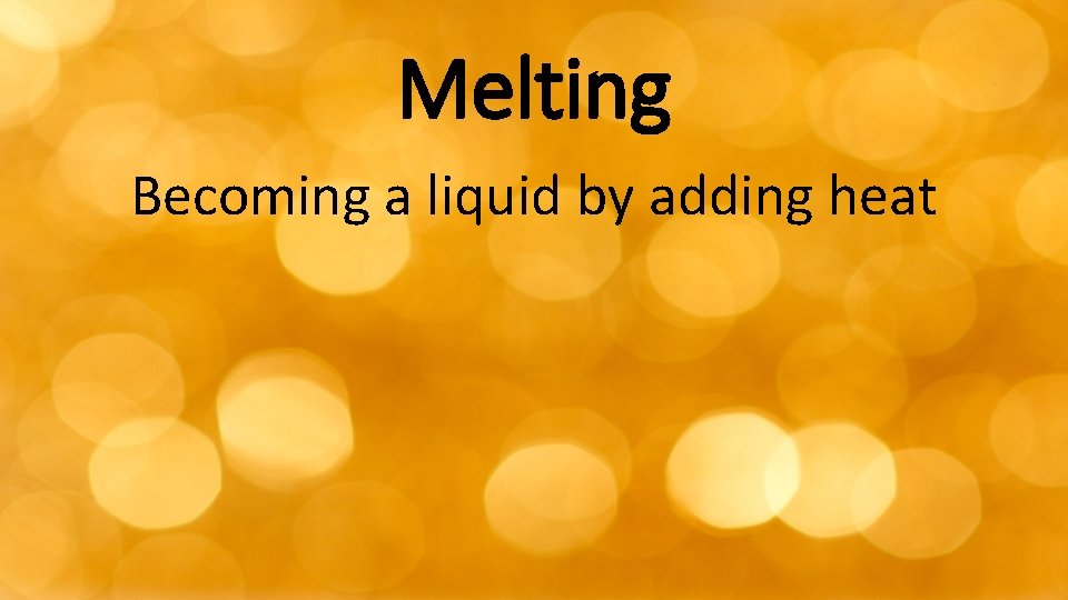 Melting Becoming a liquid by adding heat 