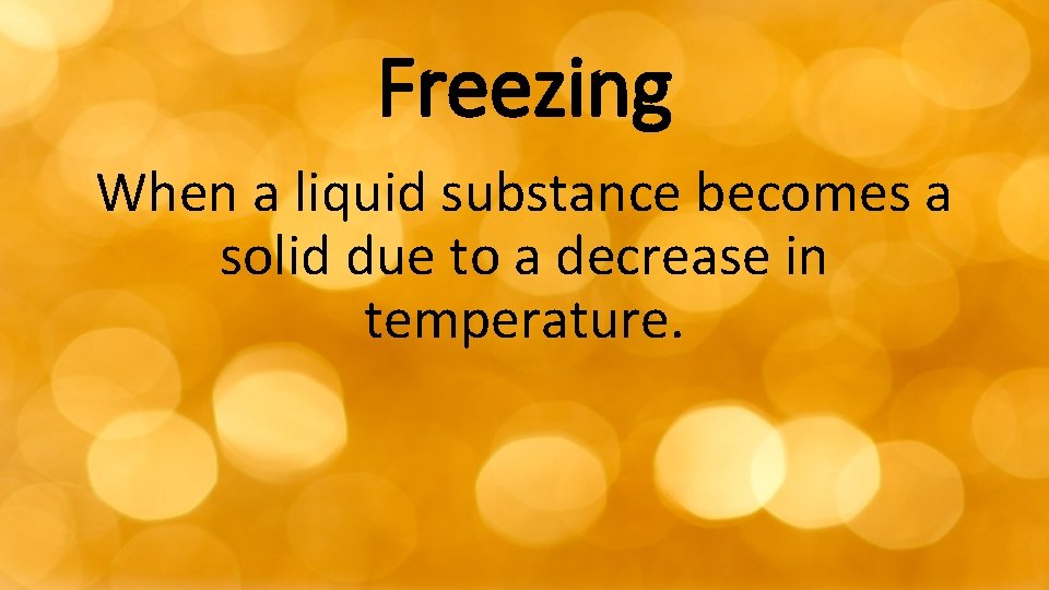 Freezing When a liquid substance becomes a solid due to a decrease in temperature.