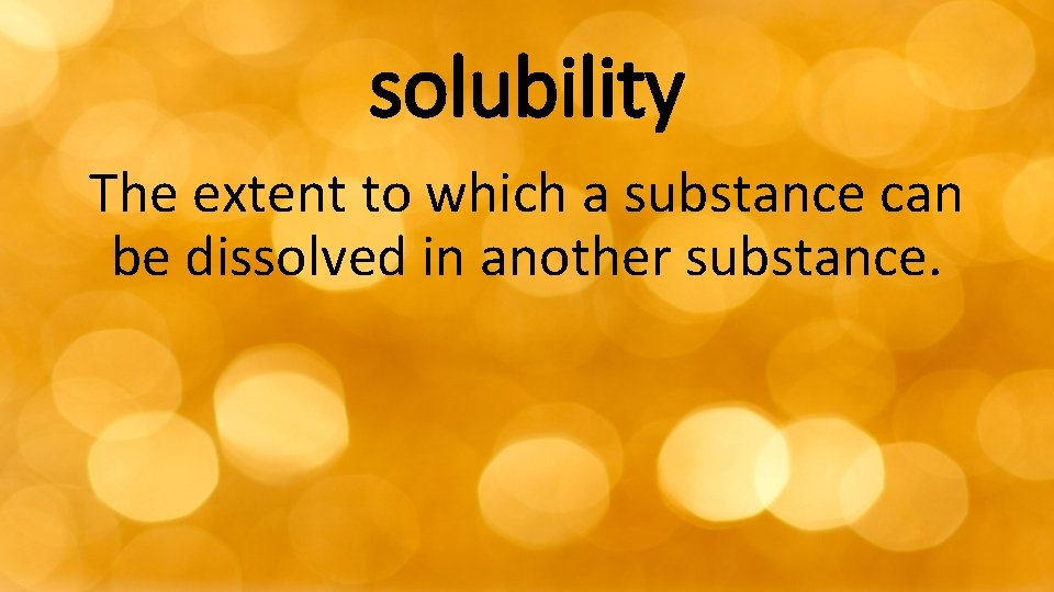 solubility The extent to which a substance can be dissolved in another substance. 