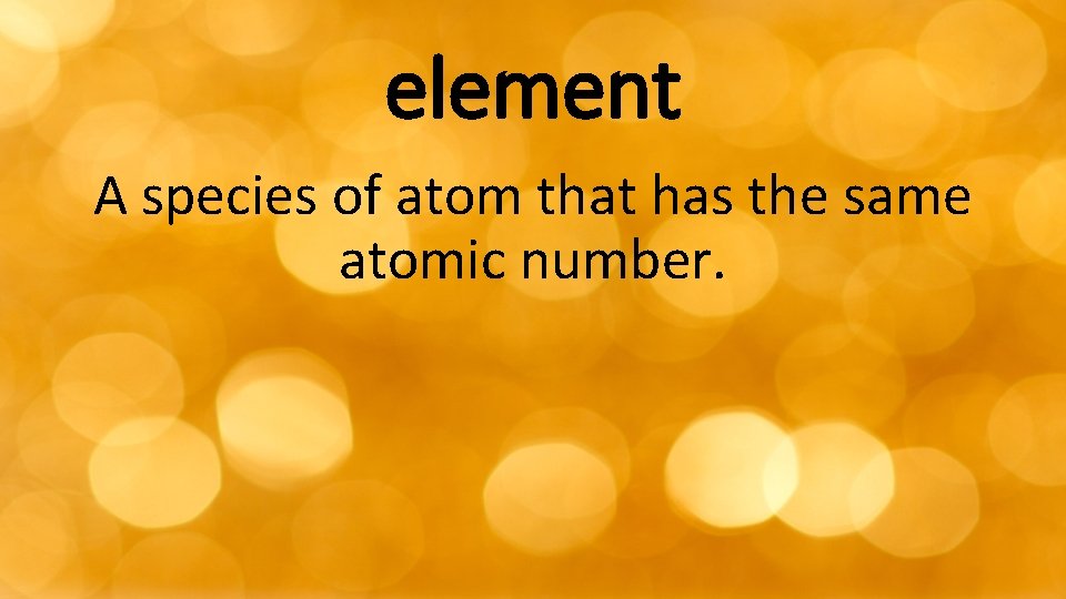 element A species of atom that has the same atomic number. 