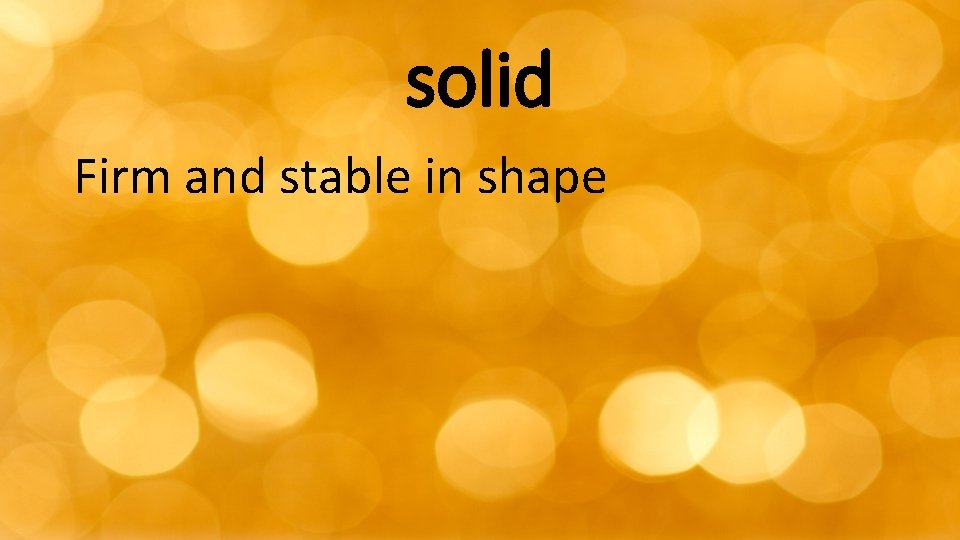 solid Firm and stable in shape 