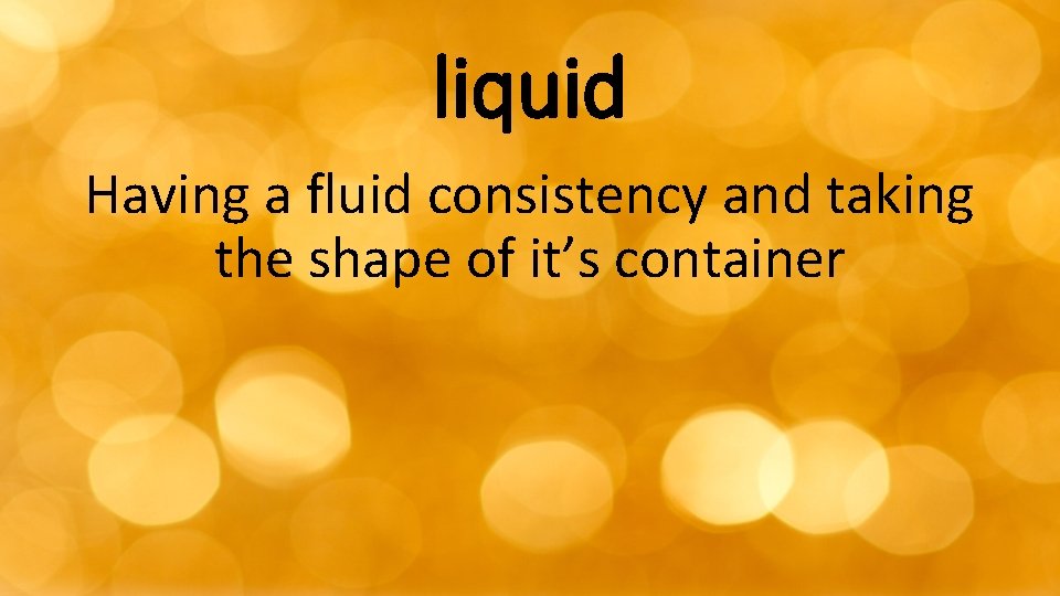 liquid Having a fluid consistency and taking the shape of it’s container 