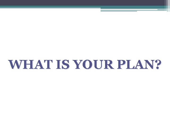 WHAT IS YOUR PLAN? 