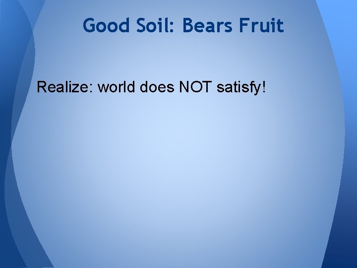 Good Soil: Bears Fruit Realize: world does NOT satisfy! 
