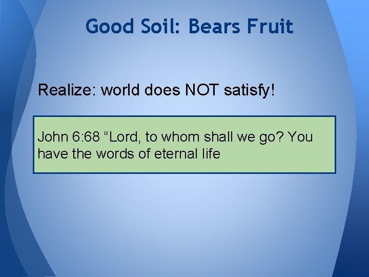 Good Soil: Bears Fruit Realize: world does NOT satisfy! John 6: 68 “Lord, to