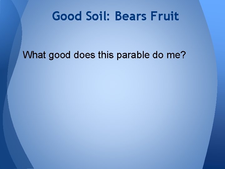 Good Soil: Bears Fruit What good does this parable do me? 