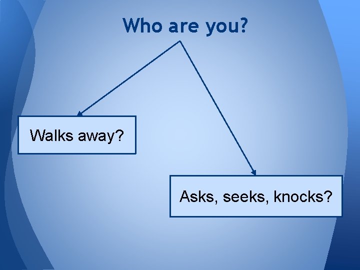 Who are you? Walks away? Asks, seeks, knocks? 