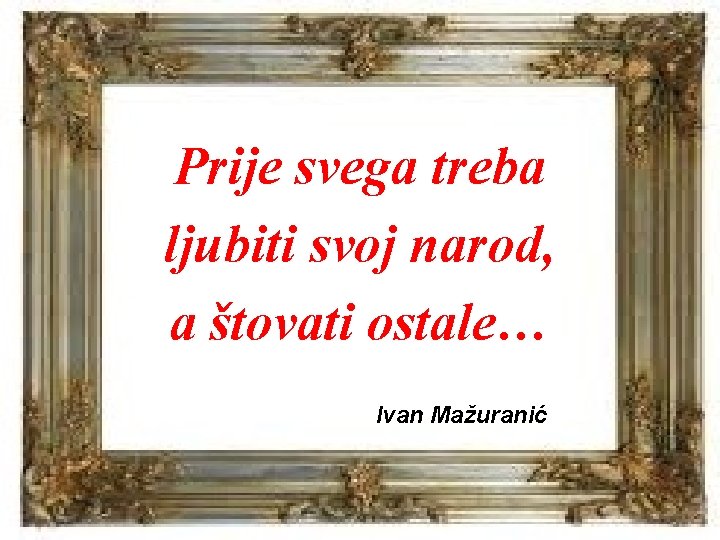Prije svega treba ljubiti svoj narod, a štovati ostale… Ivan Mažuranić 