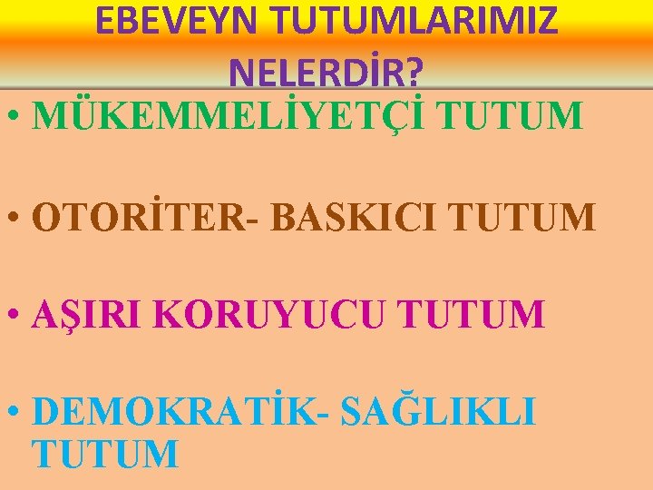 EBEVEYN TUTUMLARIMIZ NELERDİR? • MÜKEMMELİYETÇİ TUTUM • OTORİTER- BASKICI TUTUM • AŞIRI KORUYUCU TUTUM