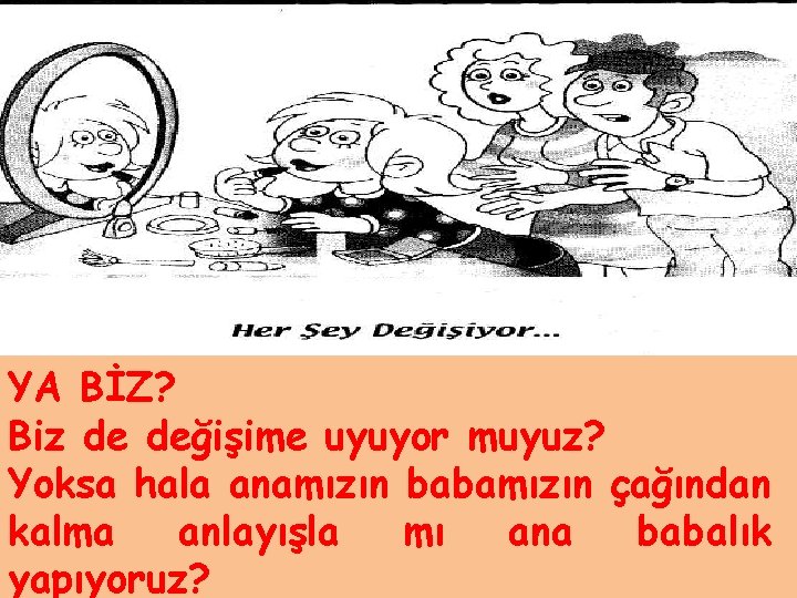 YA BİZ? Biz de değişime uyuyor muyuz? Yoksa hala anamızın babamızın çağından kalma anlayışla