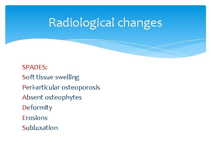 Radiological changes SPADES: Soft tissue swelling Peri-articular osteoporosis Absent osteophytes Deformity Erosions Subluxation 