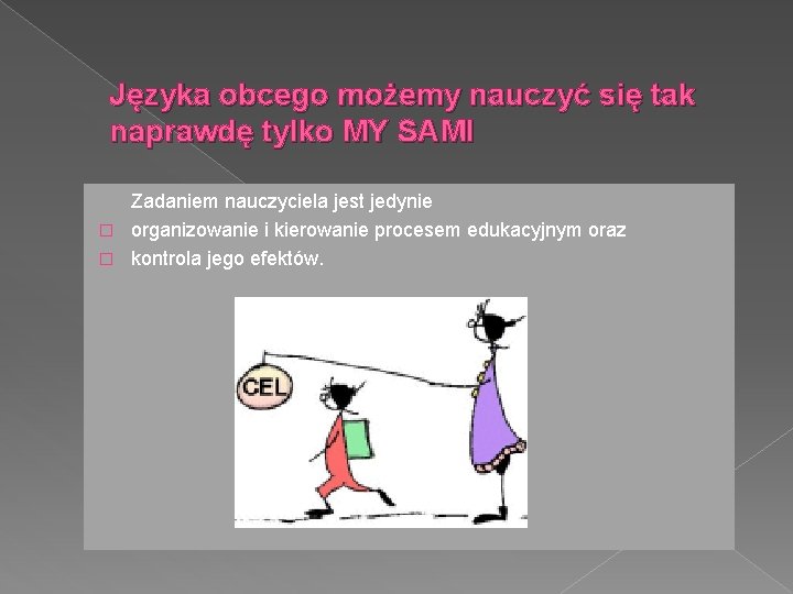Języka obcego możemy nauczyć się tak naprawdę tylko MY SAMI Zadaniem nauczyciela jest jedynie