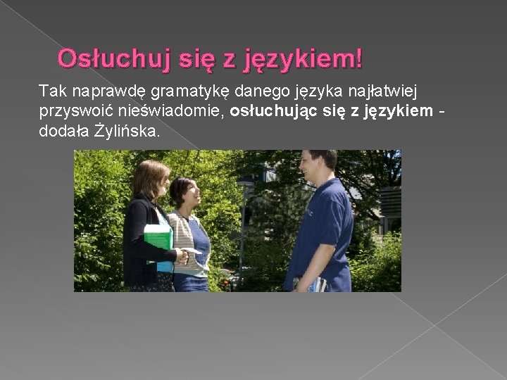 Osłuchuj się z językiem! Tak naprawdę gramatykę danego języka najłatwiej przyswoić nieświadomie, osłuchując się